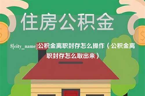 安庆公积金离职封存怎么操作（公积金离职封存怎么取出来）