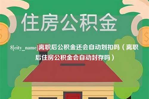 安庆离职后公积金还会自动划扣吗（离职后住房公积金会自动封存吗）