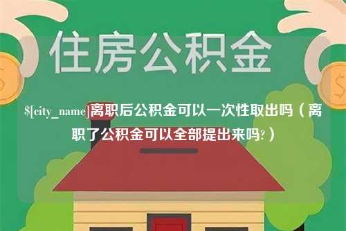 安庆离职后公积金可以一次性取出吗（离职了公积金可以全部提出来吗?）