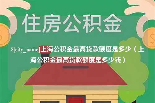 安庆上海公积金最高贷款额度是多少（上海公积金最高贷款额度是多少钱）